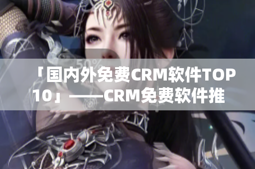 「国内外免费CRM软件TOP10」——CRM免费软件推荐