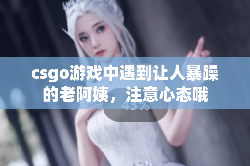 csgo游戏中遇到让人暴躁的老阿姨，注意心态哦