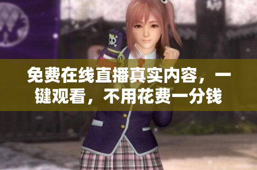 免费在线直播真实内容，一键观看，不用花费一分钱