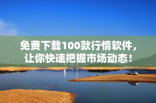 免费下载100款行情软件，让你快速把握市场动态！