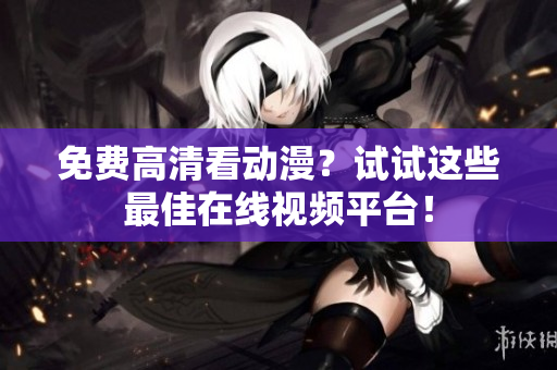 免费高清看动漫？试试这些最佳在线视频平台！