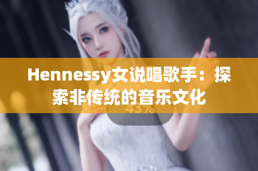 Hennessy女说唱歌手：探索非传统的音乐文化
