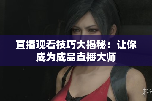 直播观看技巧大揭秘：让你成为成品直播大师