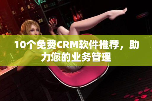 10个免费CRM软件推荐，助力您的业务管理