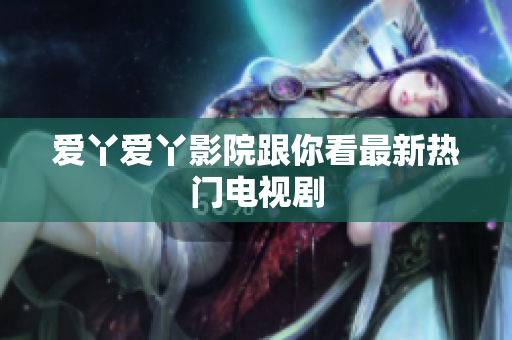 爱丫爱丫影院跟你看最新热门电视剧