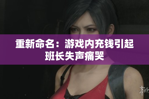 重新命名：游戏内充钱引起班长失声痛哭
