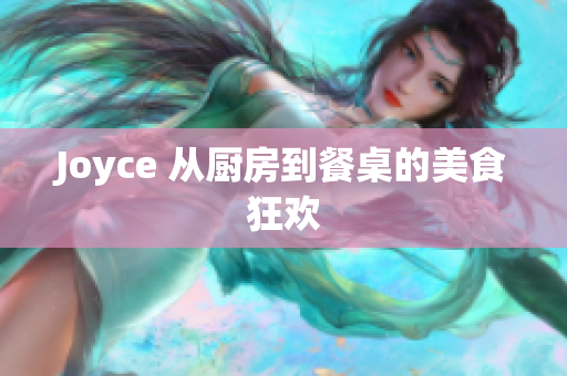 Joyce 从厨房到餐桌的美食狂欢
