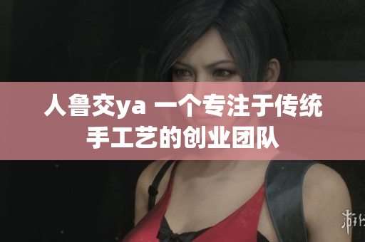 人鲁交ya 一个专注于传统手工艺的创业团队