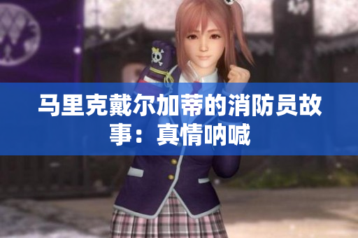 马里克戴尔加蒂的消防员故事：真情呐喊