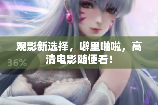 观影新选择，噼里啪啦，高清电影随便看！