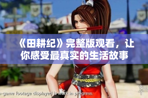 《田耕纪》完整版观看，让你感受最真实的生活故事
