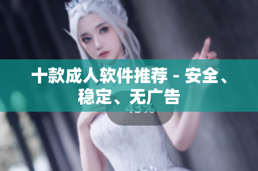 十款成人软件推荐 - 安全、稳定、无广告