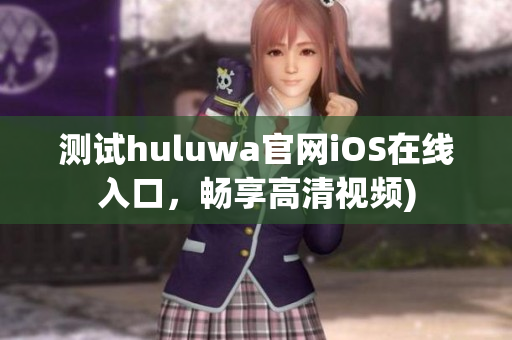 测试huluwa官网iOS在线入口，畅享高清视频)
