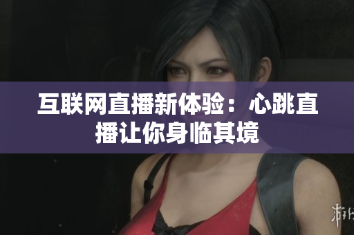 互联网直播新体验：心跳直播让你身临其境