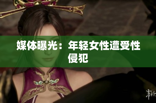 媒体曝光：年轻女性遭受性侵犯