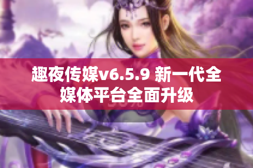 趣夜传媒v6.5.9 新一代全媒体平台全面升级