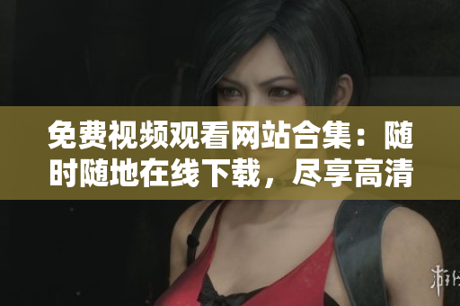 免费视频观看网站合集：随时随地在线下载，尽享高清无限畅想