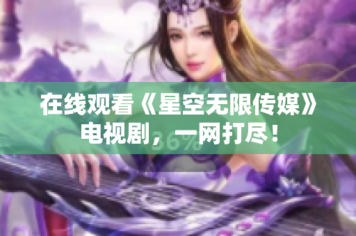 在线观看《星空无限传媒》电视剧，一网打尽！