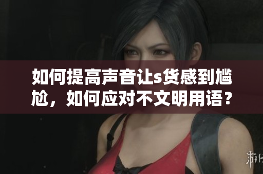 如何提高声音让s货感到尴尬，如何应对不文明用语？