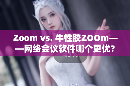 Zoom vs. 牛性胶ZOOm——网络会议软件哪个更优？