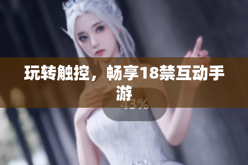 玩转触控，畅享18禁互动手游