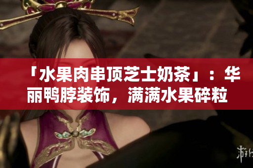 「水果肉串顶芝士奶茶」：华丽鸭脖装饰，满满水果碎粒进口茶底