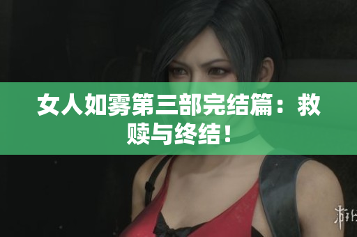 女人如雾第三部完结篇：救赎与终结！