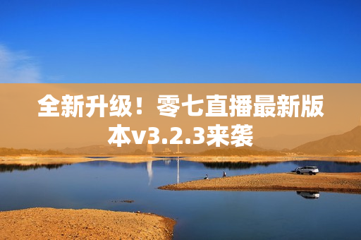 全新升级！零七直播最新版本v3.2.3来袭