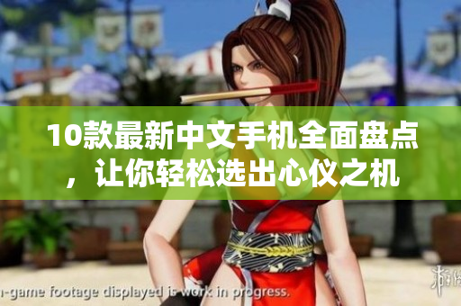 10款最新中文手机全面盘点，让你轻松选出心仪之机