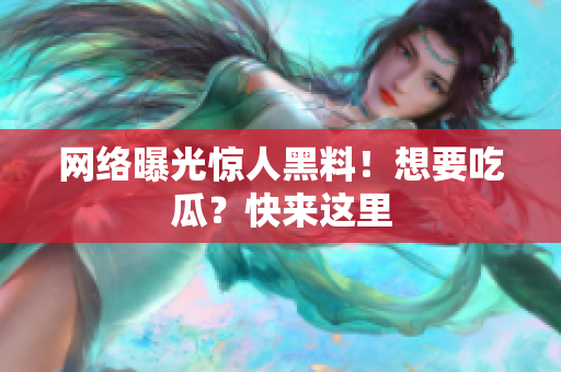 网络曝光惊人黑料！想要吃瓜？快来这里