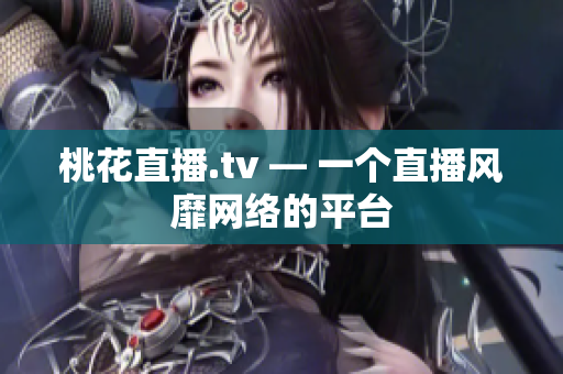桃花直播.tv — 一个直播风靡网络的平台