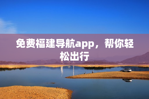 免费福建导航app，帮你轻松出行