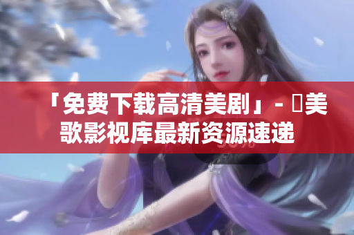 「免费下载高清美剧」- 讚美歌影视库最新资源速递