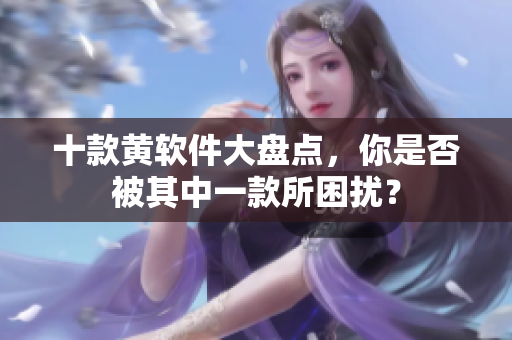 十款黄软件大盘点，你是否被其中一款所困扰？