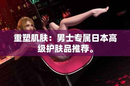 重塑肌肤：男士专属日本高级护肤品推荐。