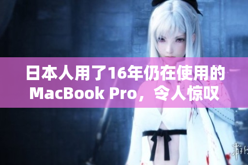 日本人用了16年仍在使用的MacBook Pro，令人惊叹