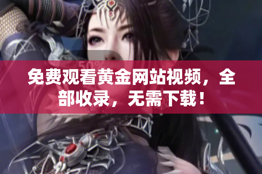 免费观看黄金网站视频，全部收录，无需下载！