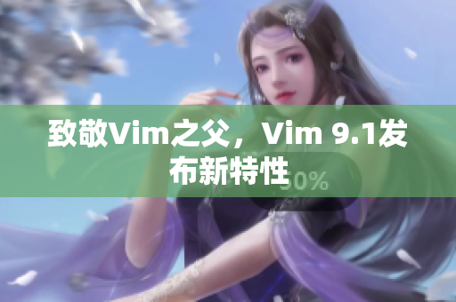 致敬Vim之父，Vim 9.1发布新特性