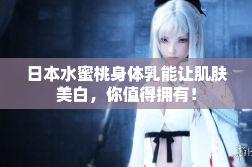 日本水蜜桃身体乳能让肌肤美白，你值得拥有！