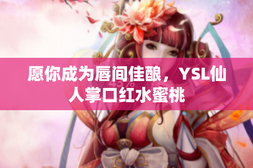 愿你成为唇间佳酿，YSL仙人掌口红水蜜桃