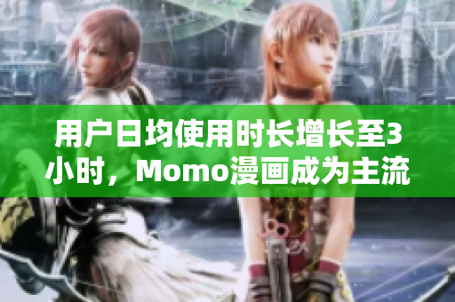 用户日均使用时长增长至3小时，Momo漫画成为主流选择