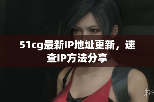 51cg最新IP地址更新，速查IP方法分享