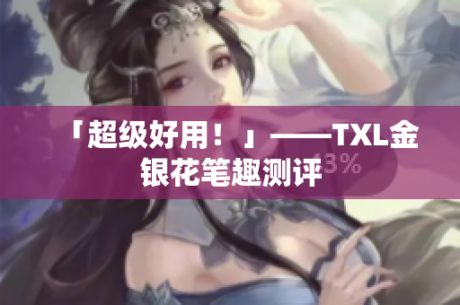 「超级好用！」——TXL金银花笔趣测评