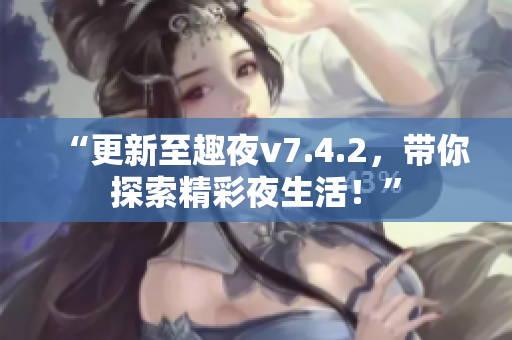 “更新至趣夜v7.4.2，带你探索精彩夜生活！”
