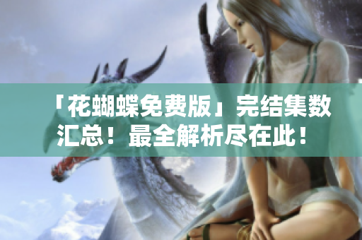 「花蝴蝶免费版」完结集数汇总！最全解析尽在此！