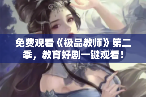 免费观看《极品教师》第二季，教育好剧一键观看！