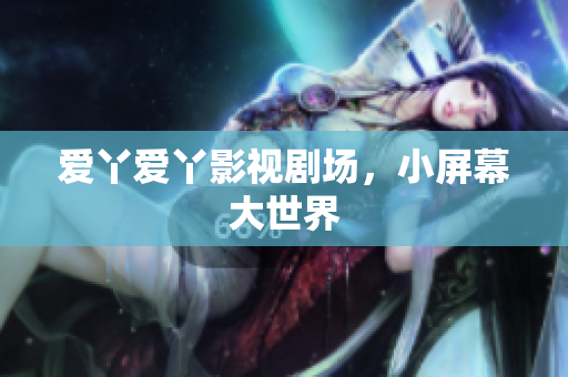 爱丫爱丫影视剧场，小屏幕大世界