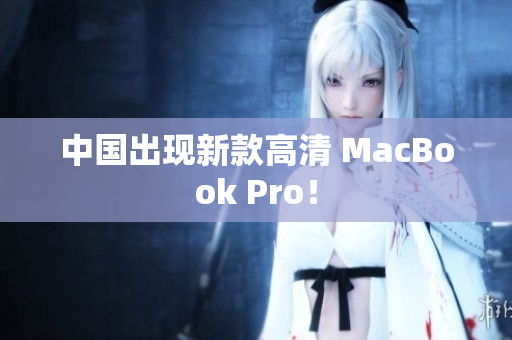 中国出现新款高清 MacBook Pro！