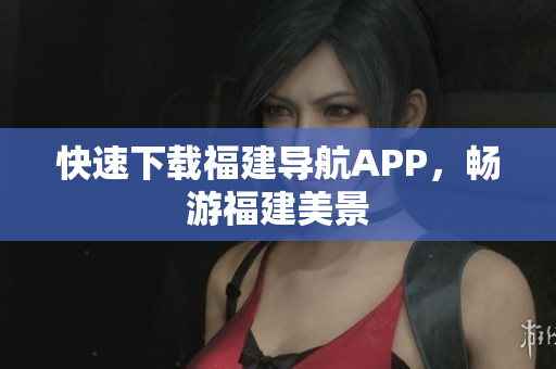 快速下载福建导航APP，畅游福建美景