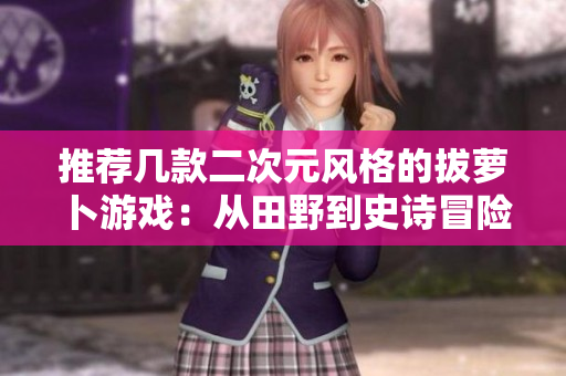 推荐几款二次元风格的拔萝卜游戏：从田野到史诗冒险！